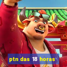 ptn das 18 horas